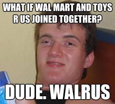 What if Wal Mart and Toys R Us joined together? Dude. WALRUS - 10 ... via Relatably.com
