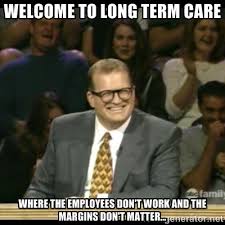 Welcome to Long Term Care Where the employees don&#39;t work and the ... via Relatably.com