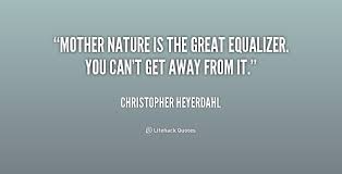 Mother Nature is the great equalizer. You can&#39;t get away from it ... via Relatably.com