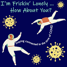 I'm Frickin' Lonely...How About You? (Staying Connected in the Time of COVID)