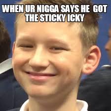 Meme Maker - when ur nigga says he got the sticky icky Meme Maker! via Relatably.com