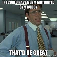 IF I COULD HAVE A GYM MOTIVATED GYM BUDDY THAT&#39;D BE GREAT - Yeah ... via Relatably.com