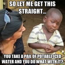 So let me get this straight... You take a pail of potable iced ... via Relatably.com