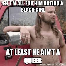 Eh, I&#39;m all for him dating a black girl at least he ain&#39;t a queer ... via Relatably.com