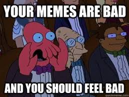 Your memes are bad and YOU SHOULD FEEL BAD - Critical Zoidberg ... via Relatably.com