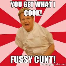 you get what I cook! fussy cunt! - Chef Ramsay | Meme Generator via Relatably.com