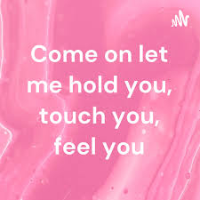 Come on let me hold you, touch you, feel you