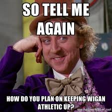 So tell me again How do you plan on keeping Wigan Athletic up ... via Relatably.com