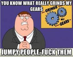 You know what really grinds my gears jumpy people, fuck them ... via Relatably.com