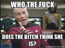 Who the fuck Does the bitch think she is? - Captain Picard | Meme ... via Relatably.com